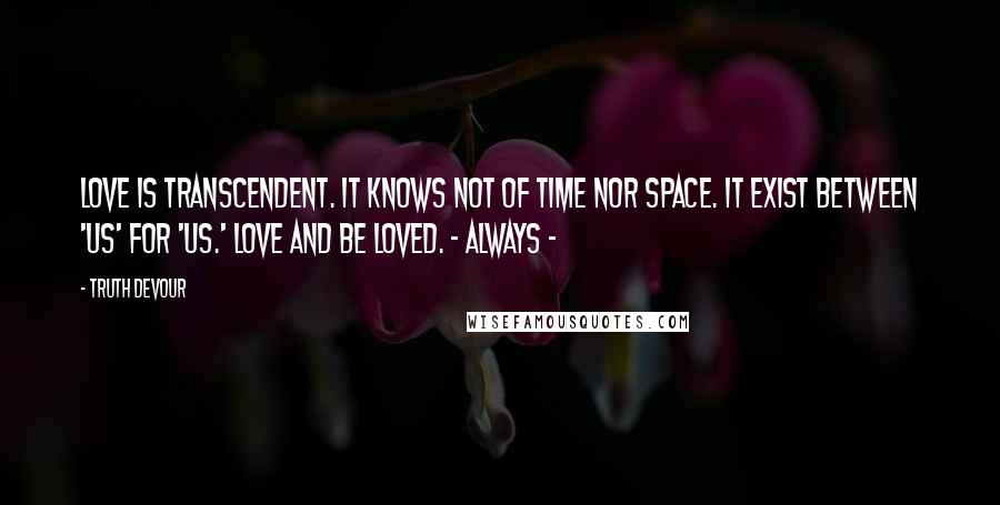 Truth Devour Quotes: Love is transcendent. It knows not of time nor space. It exist between 'us' for 'us.' Love and be loved. ~ Always ~