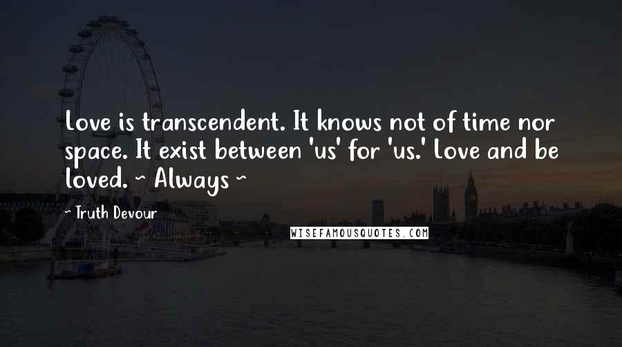 Truth Devour Quotes: Love is transcendent. It knows not of time nor space. It exist between 'us' for 'us.' Love and be loved. ~ Always ~