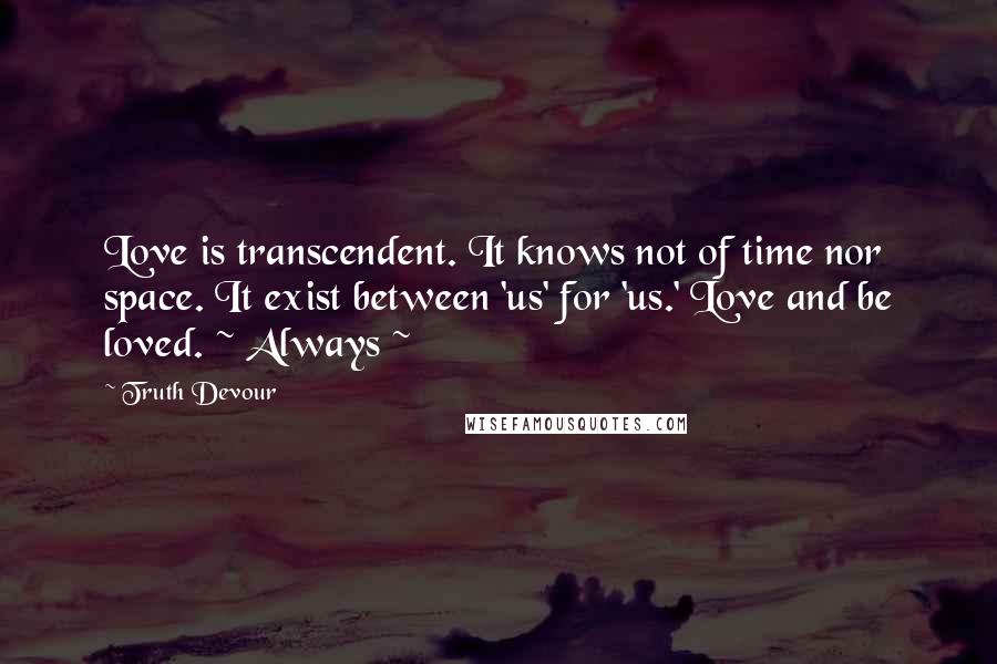 Truth Devour Quotes: Love is transcendent. It knows not of time nor space. It exist between 'us' for 'us.' Love and be loved. ~ Always ~