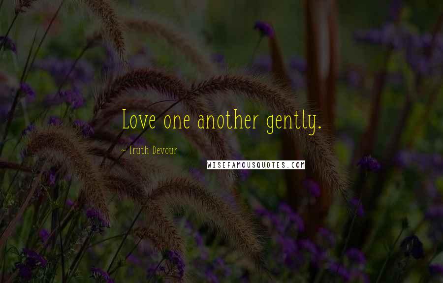 Truth Devour Quotes: Love one another gently.