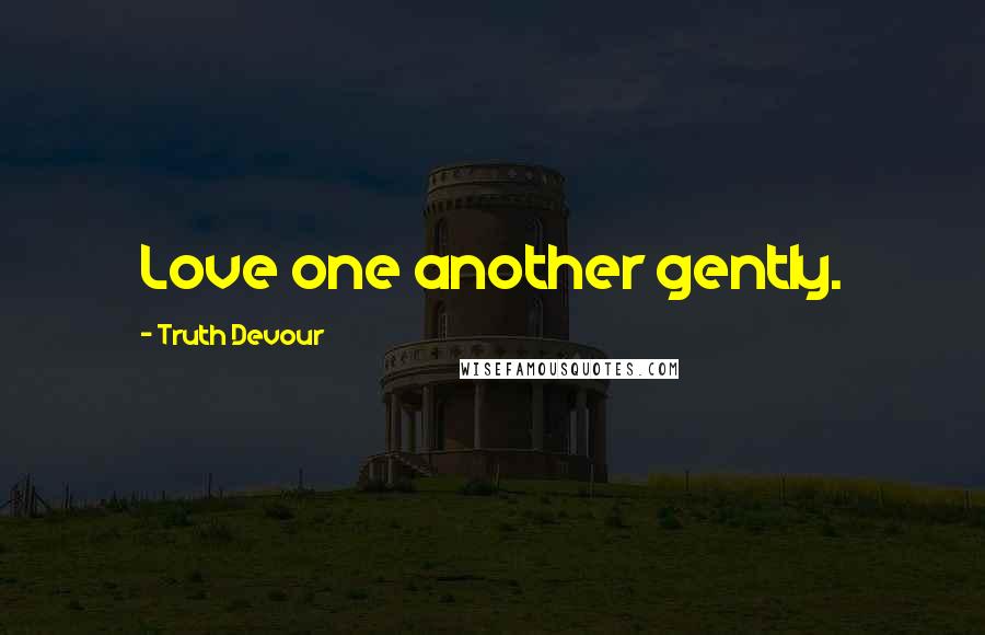 Truth Devour Quotes: Love one another gently.