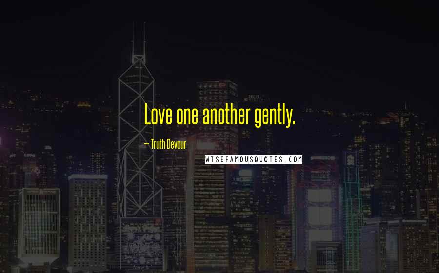 Truth Devour Quotes: Love one another gently.