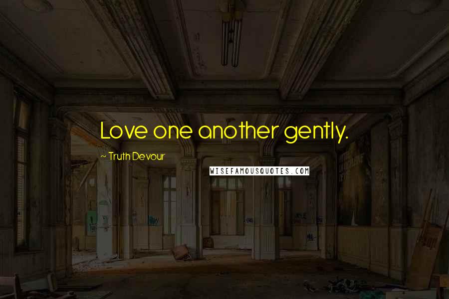 Truth Devour Quotes: Love one another gently.