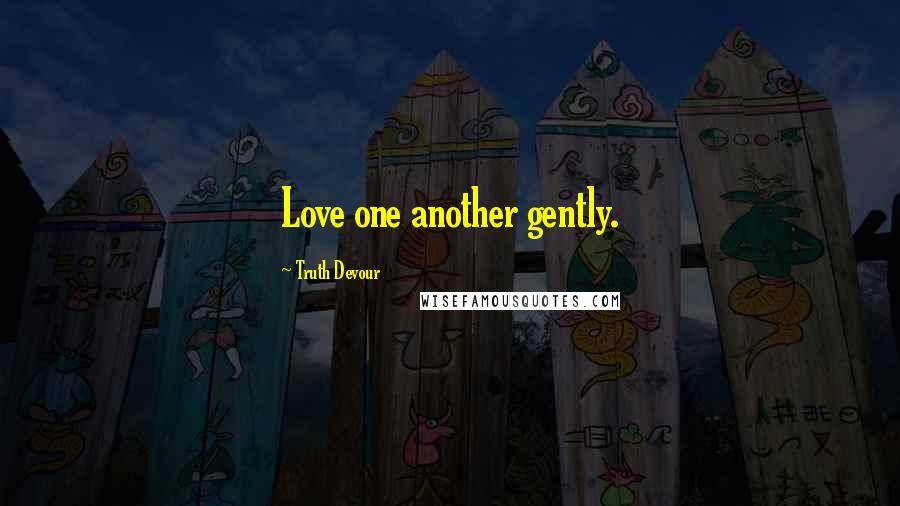 Truth Devour Quotes: Love one another gently.