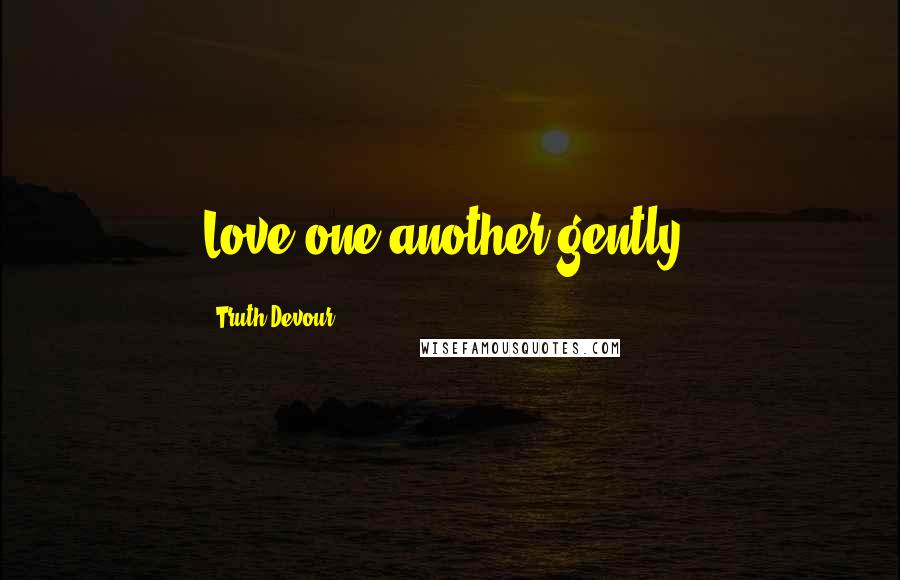 Truth Devour Quotes: Love one another gently.