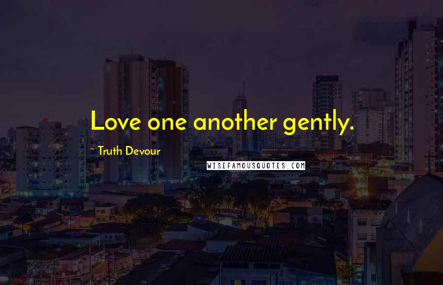 Truth Devour Quotes: Love one another gently.