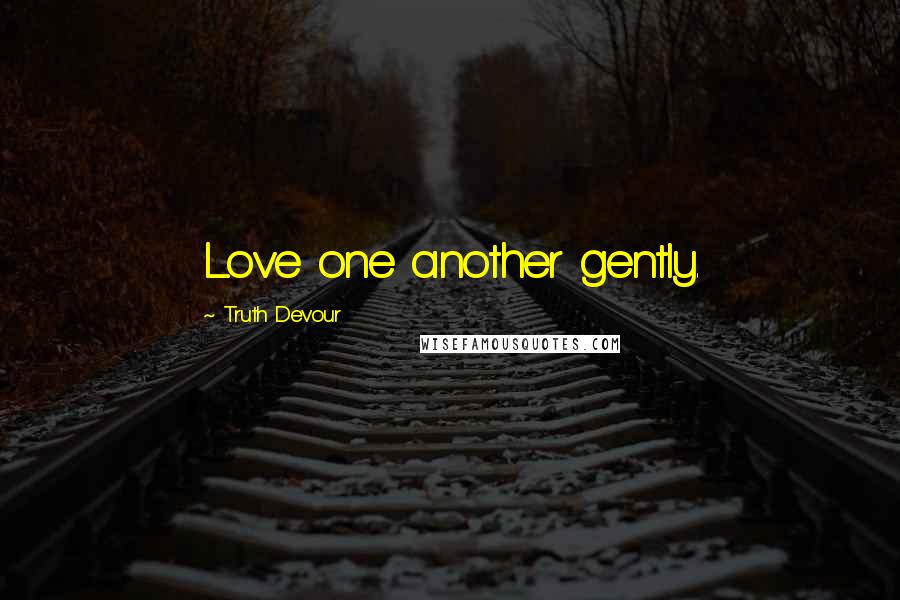 Truth Devour Quotes: Love one another gently.