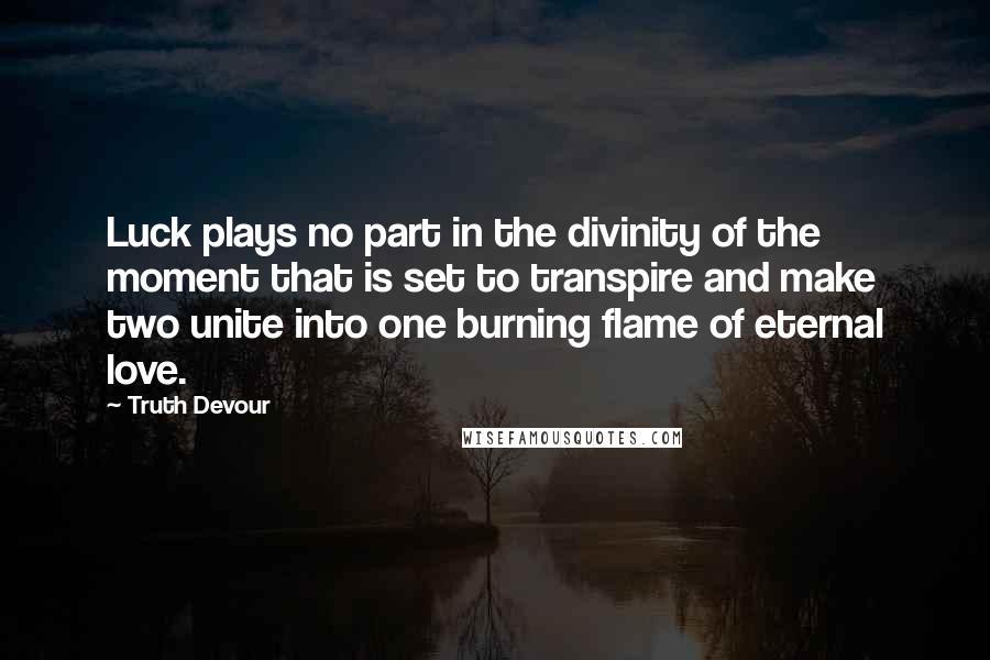 Truth Devour Quotes: Luck plays no part in the divinity of the moment that is set to transpire and make two unite into one burning flame of eternal love.