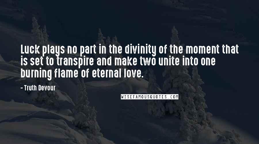 Truth Devour Quotes: Luck plays no part in the divinity of the moment that is set to transpire and make two unite into one burning flame of eternal love.