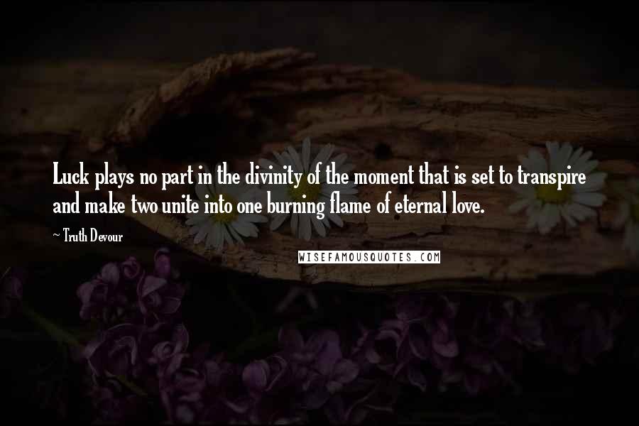 Truth Devour Quotes: Luck plays no part in the divinity of the moment that is set to transpire and make two unite into one burning flame of eternal love.