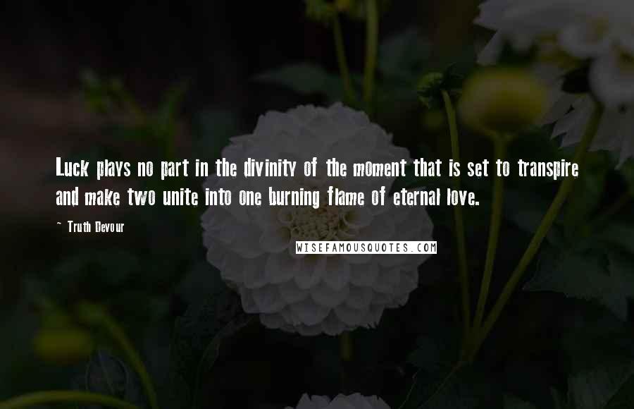 Truth Devour Quotes: Luck plays no part in the divinity of the moment that is set to transpire and make two unite into one burning flame of eternal love.