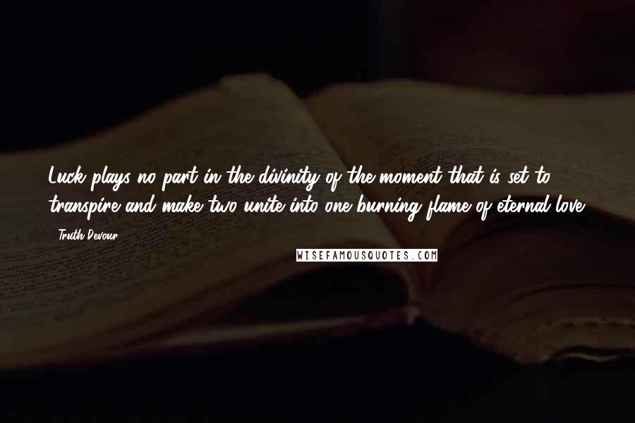 Truth Devour Quotes: Luck plays no part in the divinity of the moment that is set to transpire and make two unite into one burning flame of eternal love.