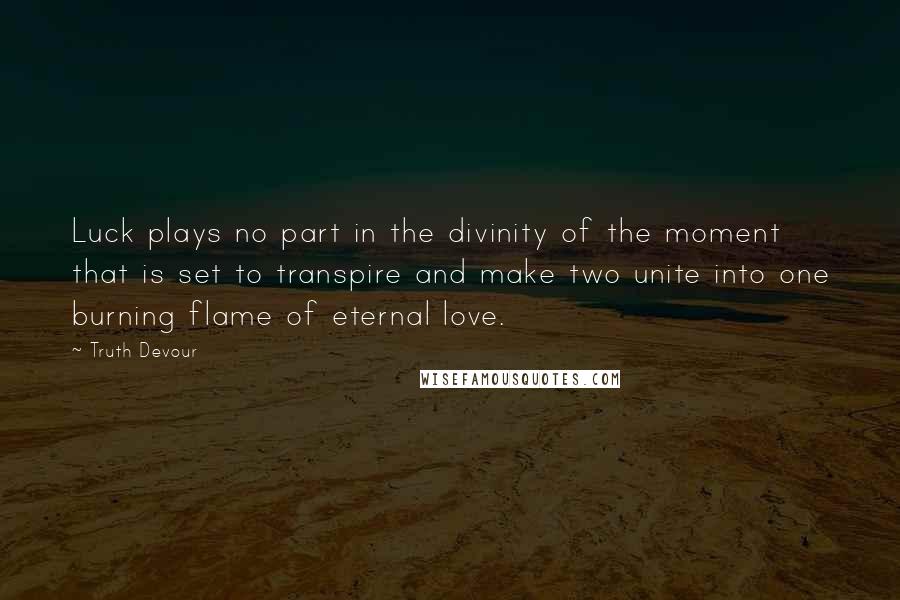 Truth Devour Quotes: Luck plays no part in the divinity of the moment that is set to transpire and make two unite into one burning flame of eternal love.