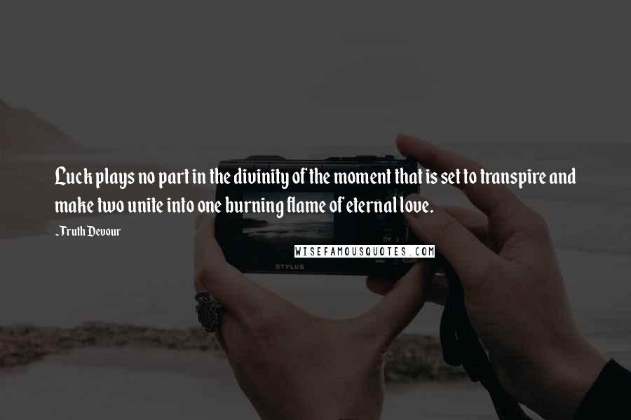 Truth Devour Quotes: Luck plays no part in the divinity of the moment that is set to transpire and make two unite into one burning flame of eternal love.