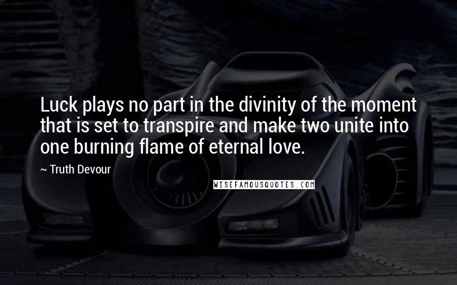 Truth Devour Quotes: Luck plays no part in the divinity of the moment that is set to transpire and make two unite into one burning flame of eternal love.