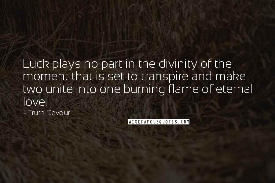 Truth Devour Quotes: Luck plays no part in the divinity of the moment that is set to transpire and make two unite into one burning flame of eternal love.