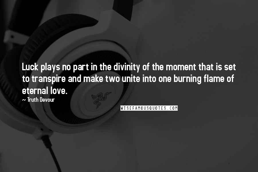 Truth Devour Quotes: Luck plays no part in the divinity of the moment that is set to transpire and make two unite into one burning flame of eternal love.