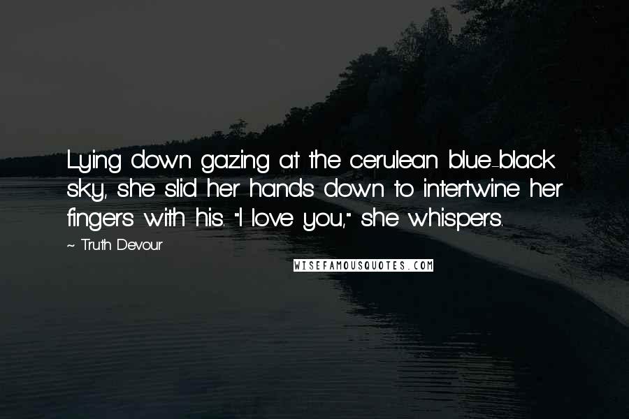 Truth Devour Quotes: Lying down gazing at the cerulean blue-black sky, she slid her hands down to intertwine her fingers with his. "I love you," she whispers.