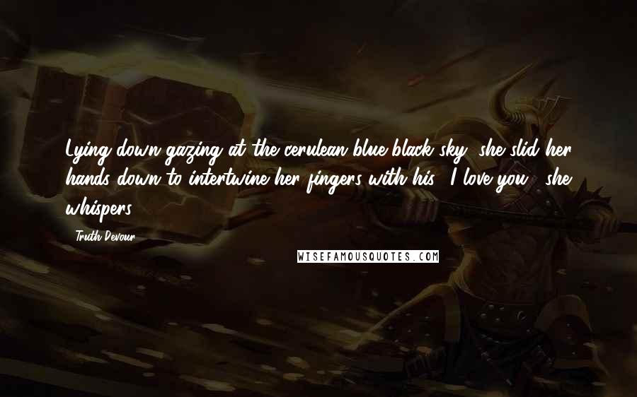 Truth Devour Quotes: Lying down gazing at the cerulean blue-black sky, she slid her hands down to intertwine her fingers with his. "I love you," she whispers.