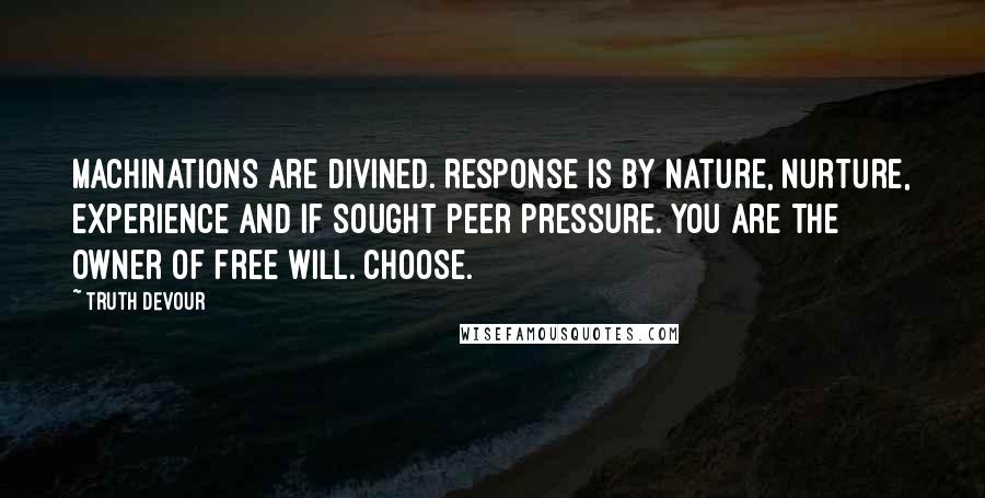 Truth Devour Quotes: Machinations are divined. Response is by nature, nurture, experience and if sought peer pressure. You are the owner of free will. Choose.