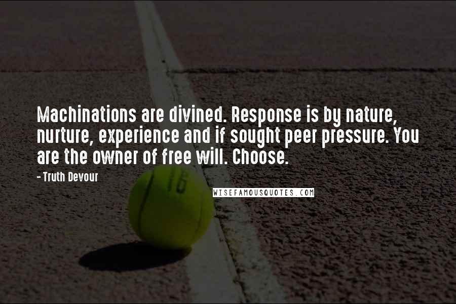 Truth Devour Quotes: Machinations are divined. Response is by nature, nurture, experience and if sought peer pressure. You are the owner of free will. Choose.