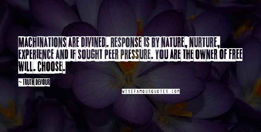 Truth Devour Quotes: Machinations are divined. Response is by nature, nurture, experience and if sought peer pressure. You are the owner of free will. Choose.