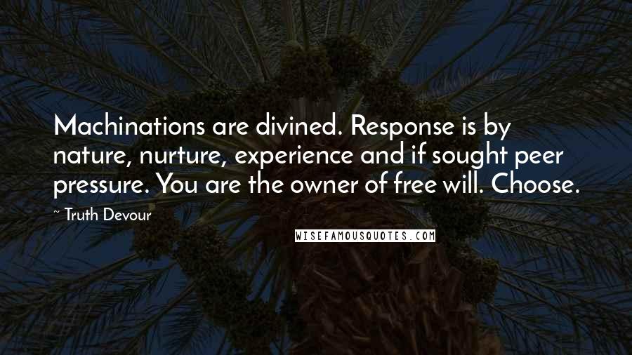 Truth Devour Quotes: Machinations are divined. Response is by nature, nurture, experience and if sought peer pressure. You are the owner of free will. Choose.
