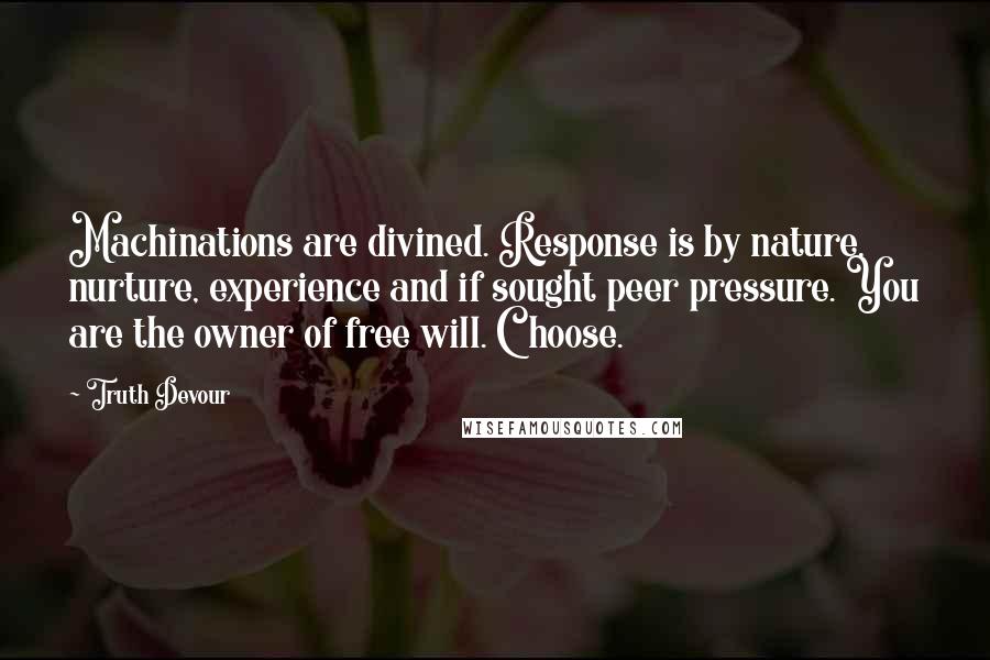 Truth Devour Quotes: Machinations are divined. Response is by nature, nurture, experience and if sought peer pressure. You are the owner of free will. Choose.