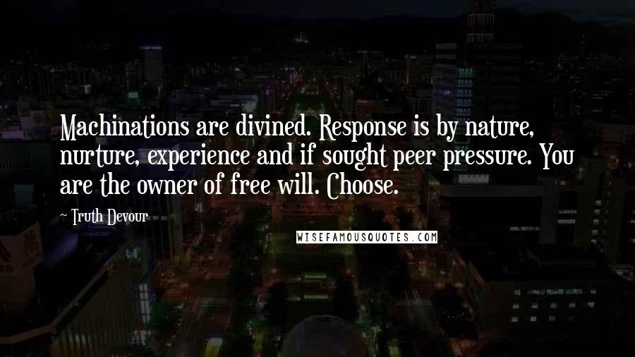 Truth Devour Quotes: Machinations are divined. Response is by nature, nurture, experience and if sought peer pressure. You are the owner of free will. Choose.