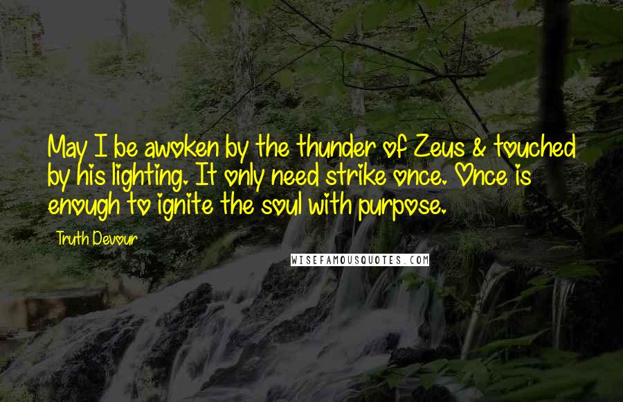 Truth Devour Quotes: May I be awoken by the thunder of Zeus & touched by his lighting. It only need strike once. Once is enough to ignite the soul with purpose.