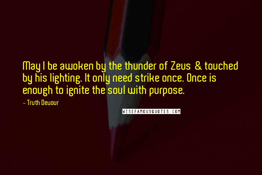 Truth Devour Quotes: May I be awoken by the thunder of Zeus & touched by his lighting. It only need strike once. Once is enough to ignite the soul with purpose.