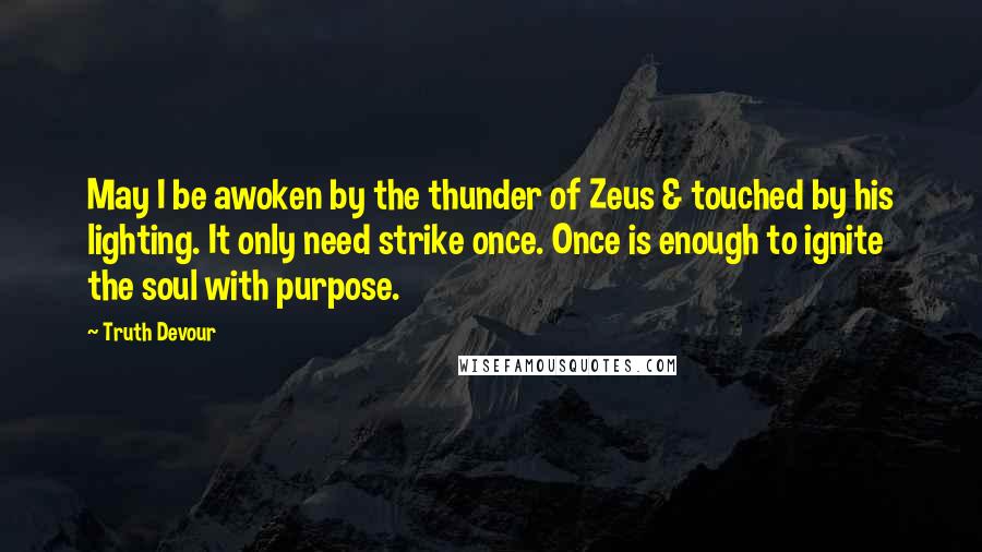 Truth Devour Quotes: May I be awoken by the thunder of Zeus & touched by his lighting. It only need strike once. Once is enough to ignite the soul with purpose.