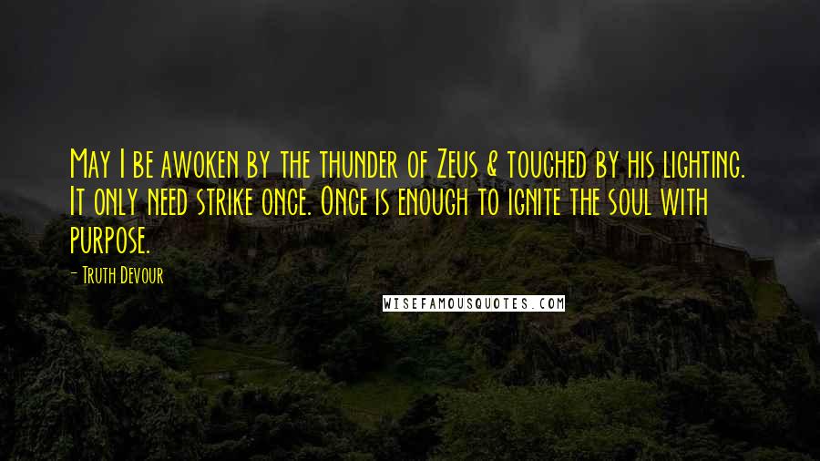 Truth Devour Quotes: May I be awoken by the thunder of Zeus & touched by his lighting. It only need strike once. Once is enough to ignite the soul with purpose.