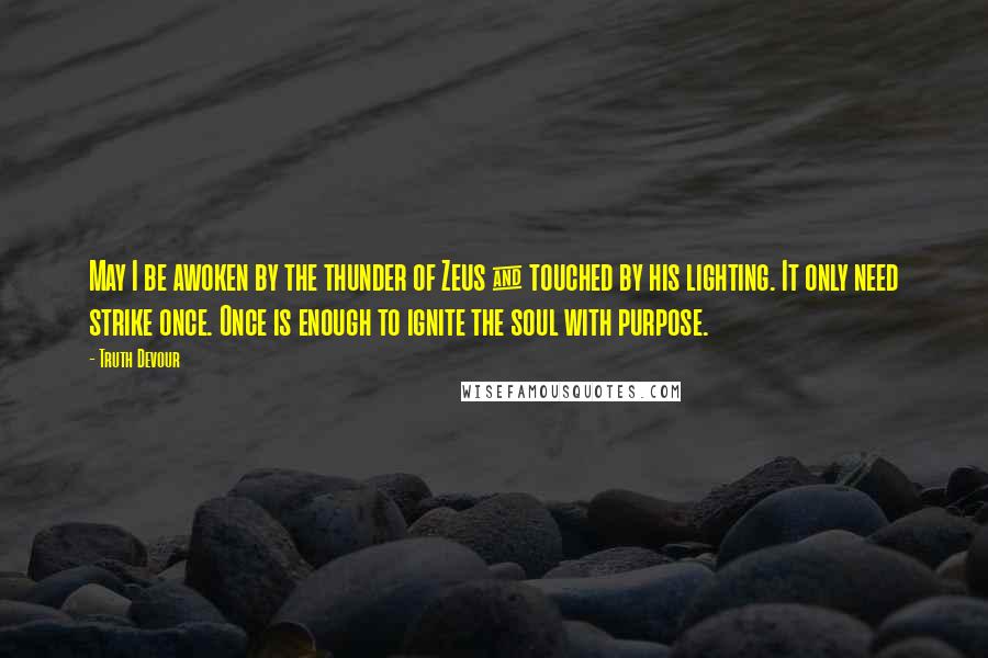 Truth Devour Quotes: May I be awoken by the thunder of Zeus & touched by his lighting. It only need strike once. Once is enough to ignite the soul with purpose.