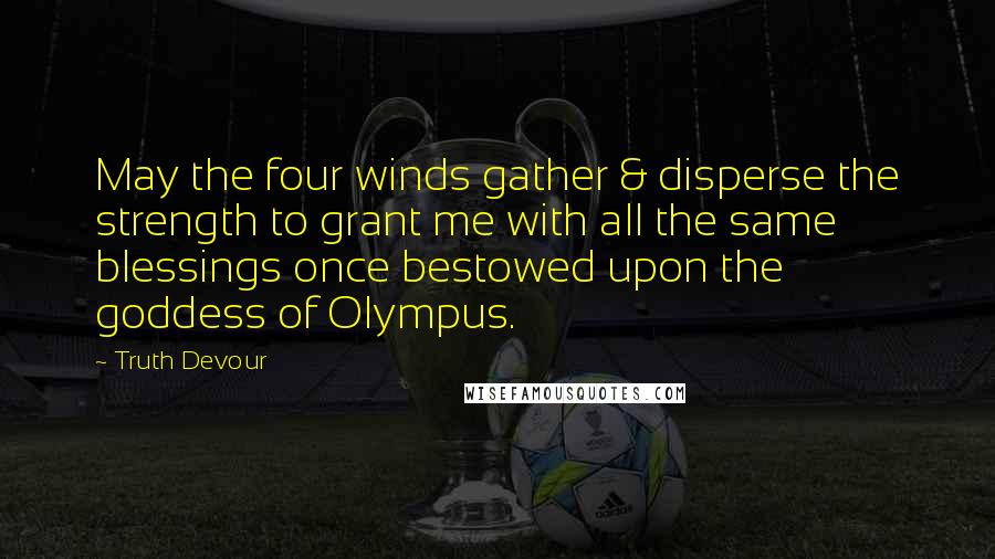 Truth Devour Quotes: May the four winds gather & disperse the strength to grant me with all the same blessings once bestowed upon the goddess of Olympus.