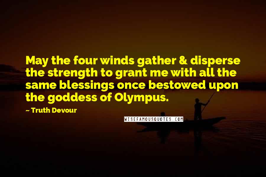 Truth Devour Quotes: May the four winds gather & disperse the strength to grant me with all the same blessings once bestowed upon the goddess of Olympus.