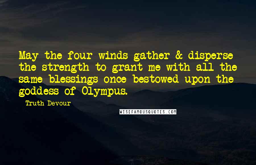 Truth Devour Quotes: May the four winds gather & disperse the strength to grant me with all the same blessings once bestowed upon the goddess of Olympus.