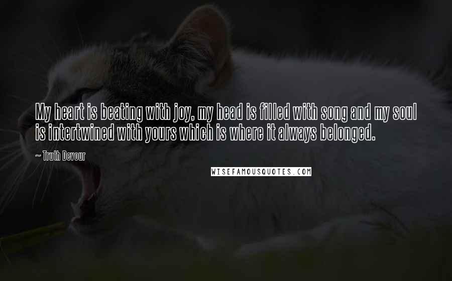 Truth Devour Quotes: My heart is beating with joy, my head is filled with song and my soul is intertwined with yours which is where it always belonged.