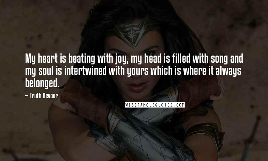 Truth Devour Quotes: My heart is beating with joy, my head is filled with song and my soul is intertwined with yours which is where it always belonged.