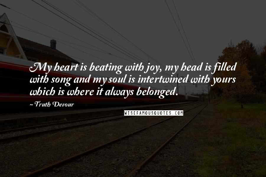 Truth Devour Quotes: My heart is beating with joy, my head is filled with song and my soul is intertwined with yours which is where it always belonged.