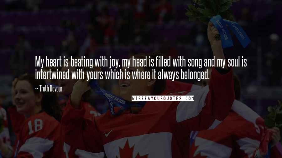 Truth Devour Quotes: My heart is beating with joy, my head is filled with song and my soul is intertwined with yours which is where it always belonged.