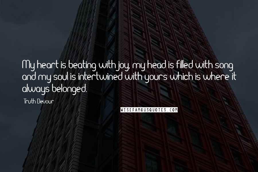 Truth Devour Quotes: My heart is beating with joy, my head is filled with song and my soul is intertwined with yours which is where it always belonged.