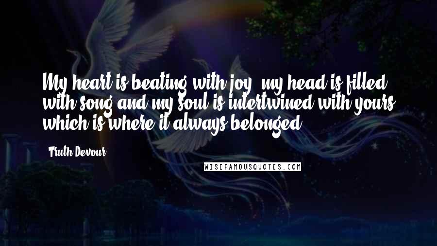 Truth Devour Quotes: My heart is beating with joy, my head is filled with song and my soul is intertwined with yours which is where it always belonged.