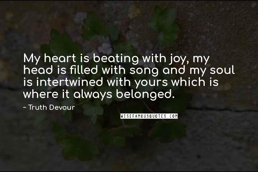 Truth Devour Quotes: My heart is beating with joy, my head is filled with song and my soul is intertwined with yours which is where it always belonged.