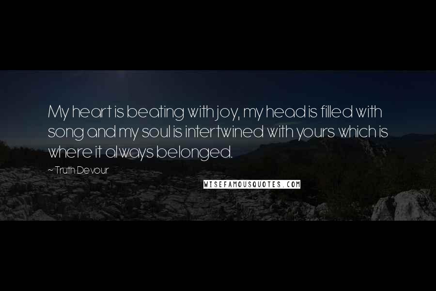 Truth Devour Quotes: My heart is beating with joy, my head is filled with song and my soul is intertwined with yours which is where it always belonged.