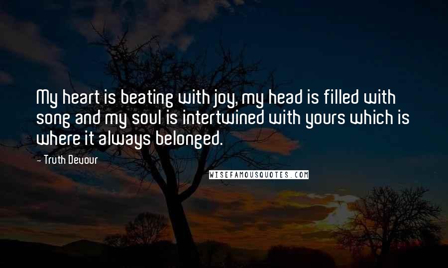 Truth Devour Quotes: My heart is beating with joy, my head is filled with song and my soul is intertwined with yours which is where it always belonged.