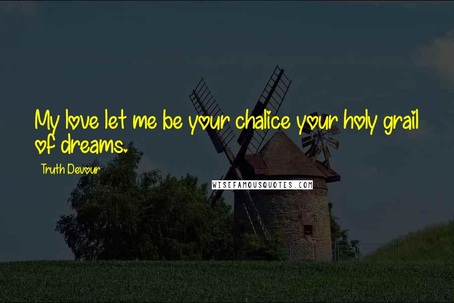 Truth Devour Quotes: My love let me be your chalice your holy grail of dreams.