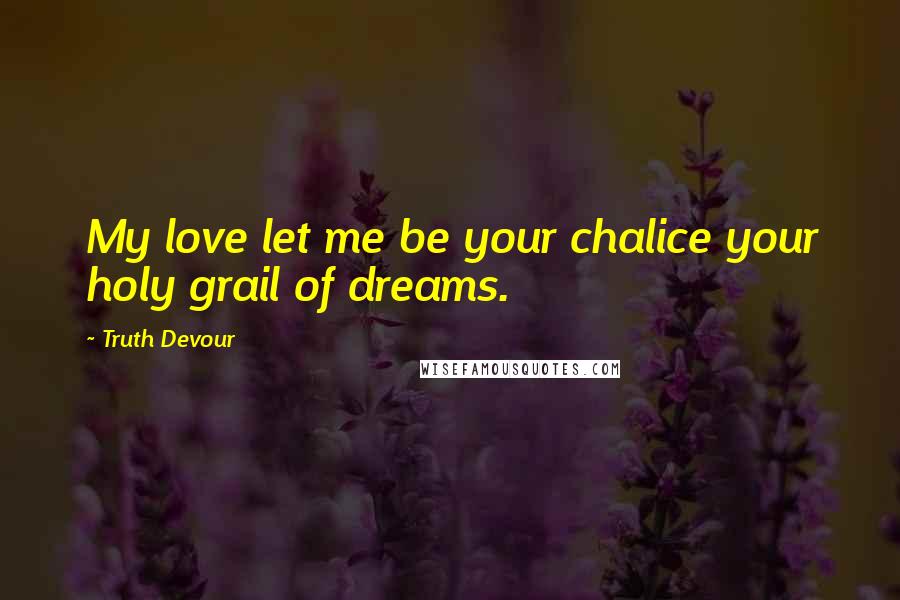 Truth Devour Quotes: My love let me be your chalice your holy grail of dreams.