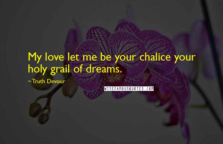 Truth Devour Quotes: My love let me be your chalice your holy grail of dreams.