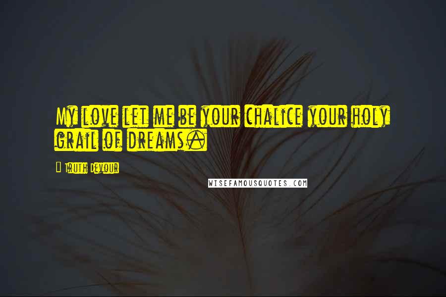 Truth Devour Quotes: My love let me be your chalice your holy grail of dreams.